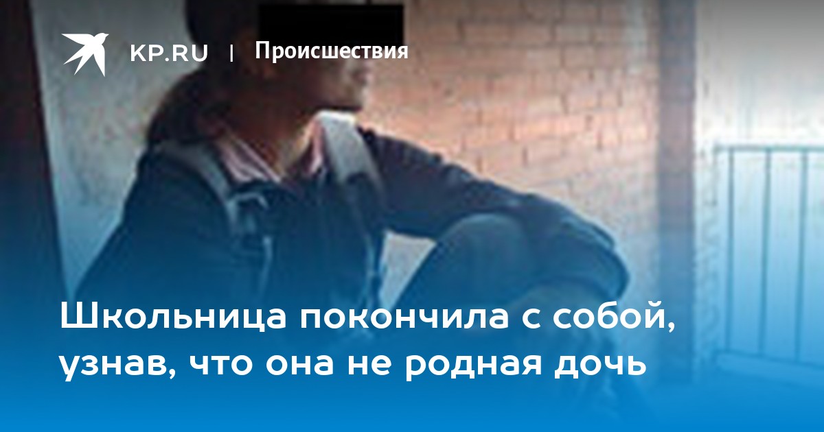 Школьница покончила с собой узнав что она не родная дочь KP RU