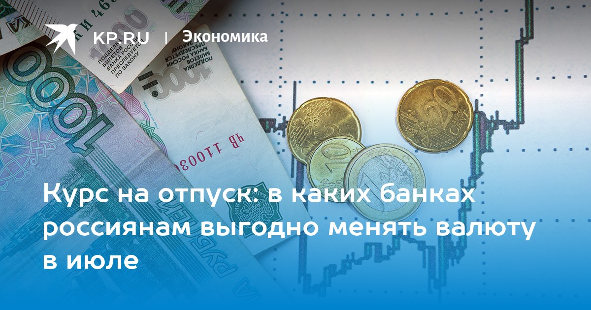 Курс на отпуск в каких банках россиянам выгодно менять валюту в июле - KP.RU