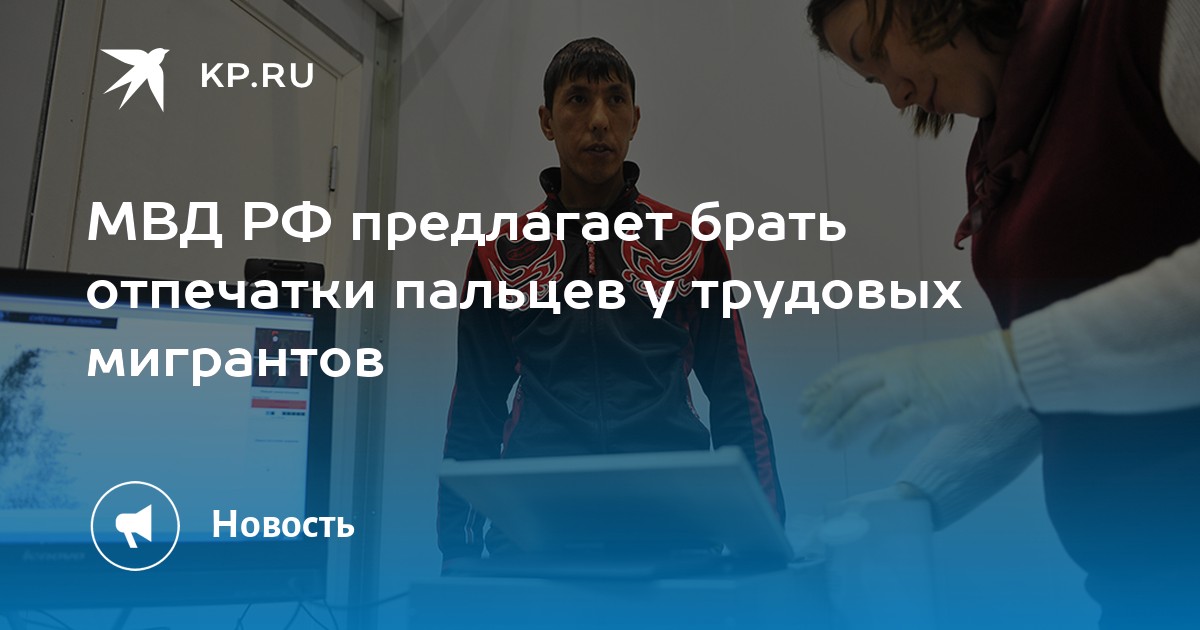 МВД РФ предлагает брать отпечатки пальцев у трудовых мигрантов -KPRU