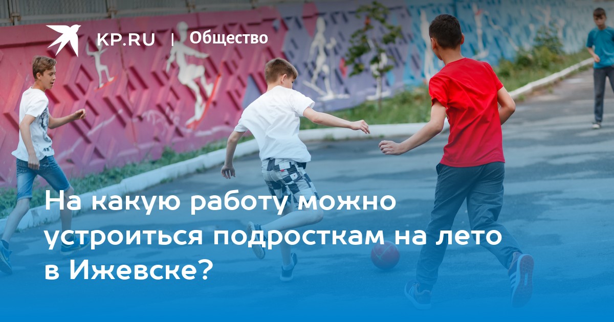 На какую работу можно устроиться подросткам на лето в Ижевске? -KPRU