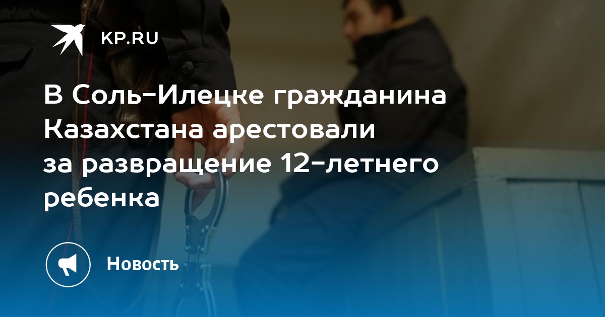 В Соль-Илецке гражданина Казахстана арестовали за развращение 12-летнего ребенка - KP.RU