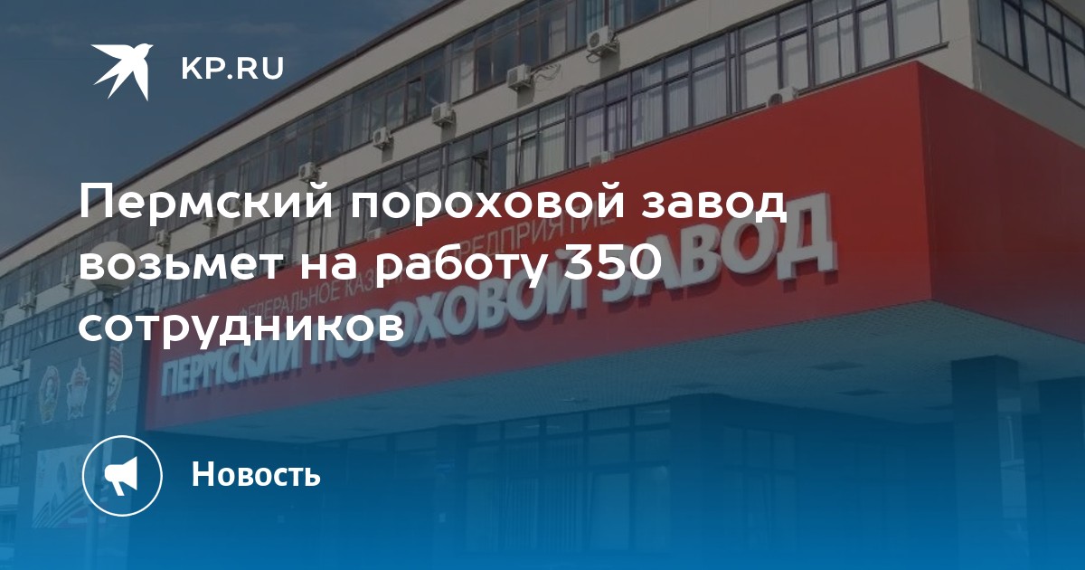 Пермский пороховой завод возьмет на работу 350 сотрудников -KPRU