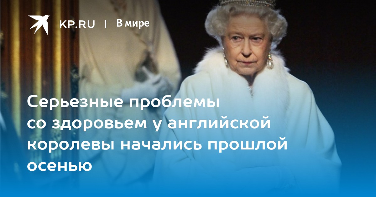 Серьезные проблемы со здоровьем у английской королевы начались прошлой осенью