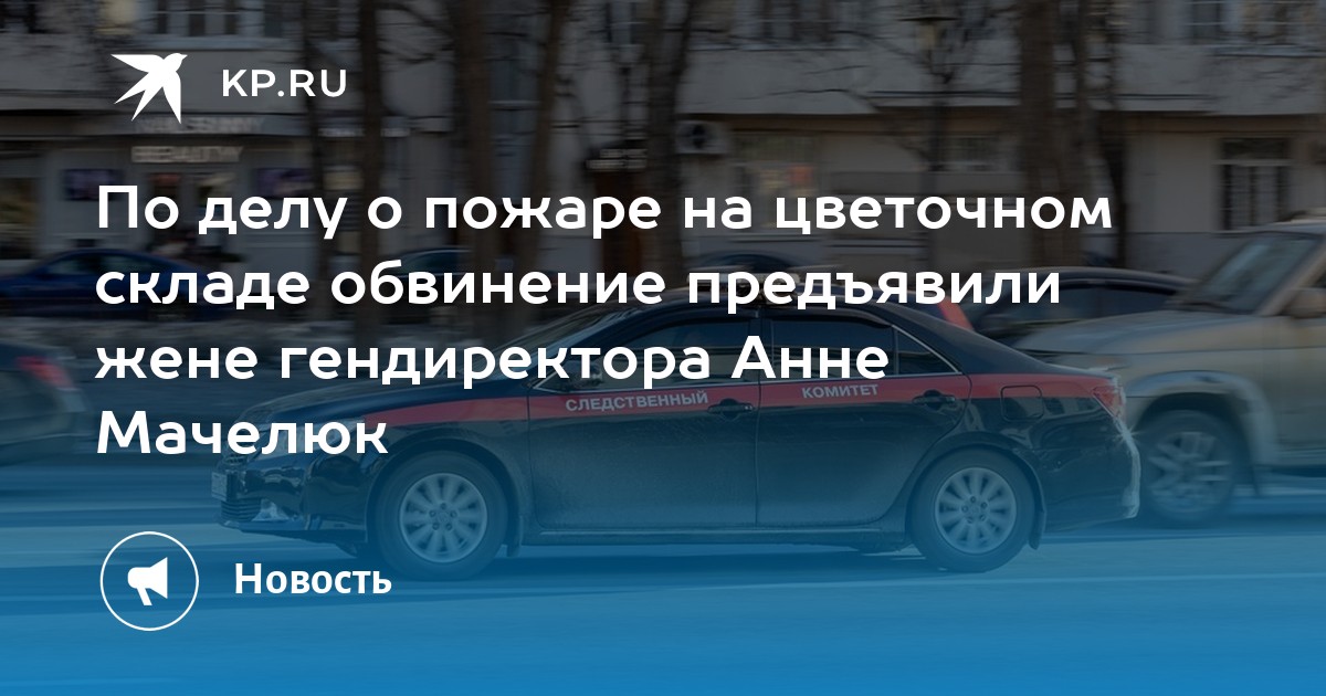 По делу о пожаре на цветочном складе обвинение предъявили жене гендиректора Анне Мачелюк