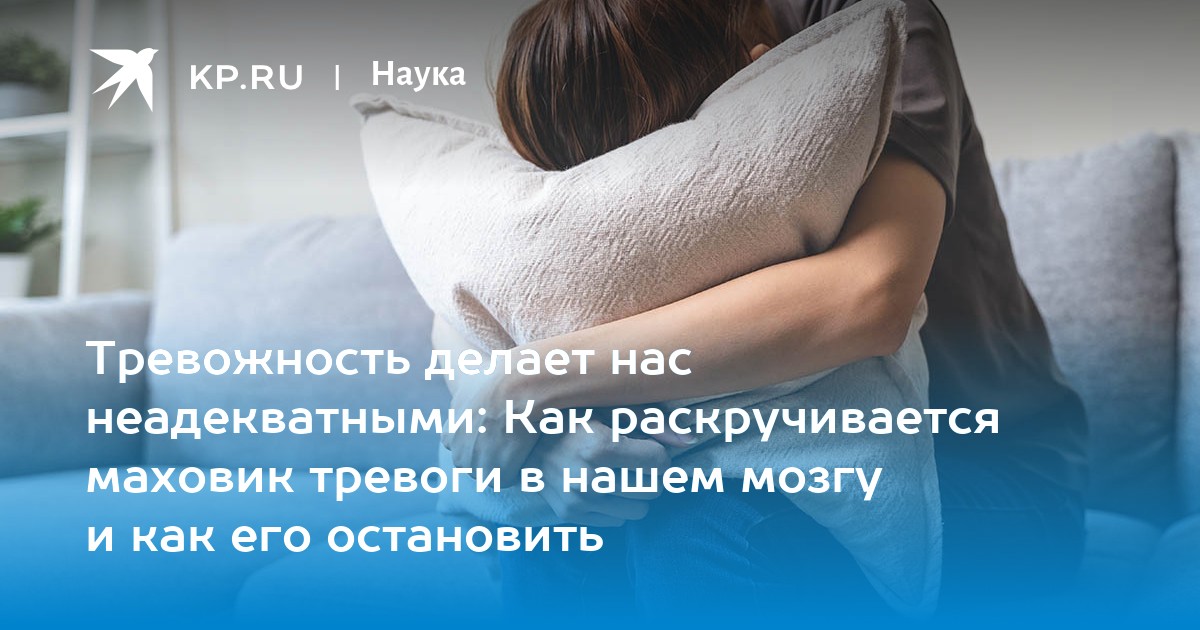 Тревожность делает нас неадекватными: Как раскручивается маховик тревоги в нашем мозгу и как его остановить