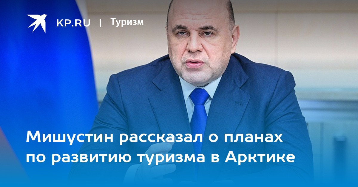 Мишустин рассказал о планах по развитию туризма в Арктике