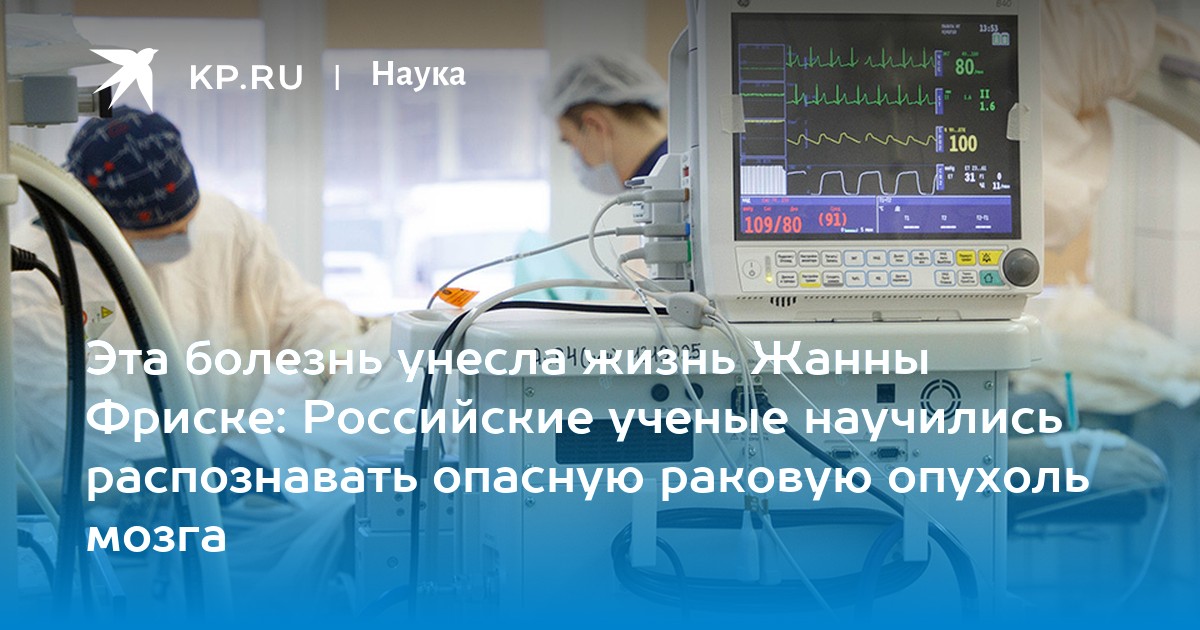 Эта болезнь унесла жизнь Жанны Фриске: Российские ученые научились распознавать опасную раковую опухоль мозга