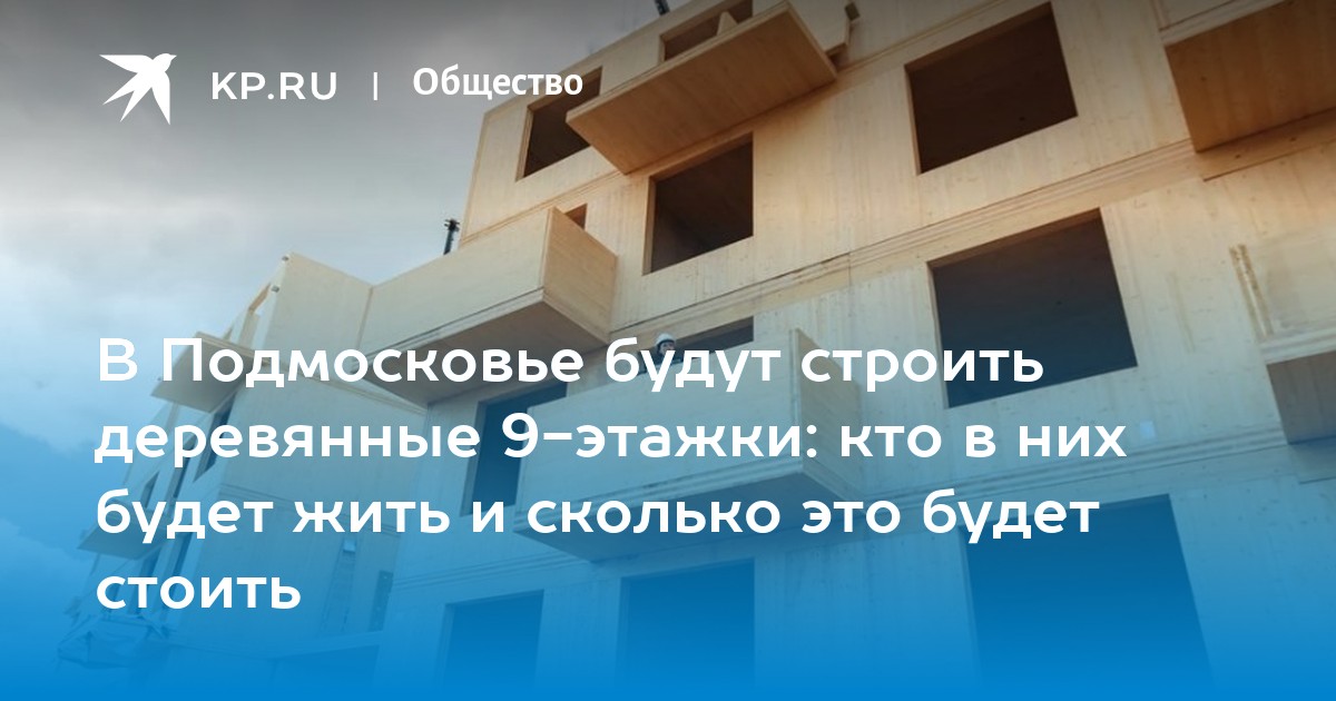 В Подмосковье будут строить деревянные 9-этажки: кто в них будет жить и  сколько это будет стоить - KP.RU