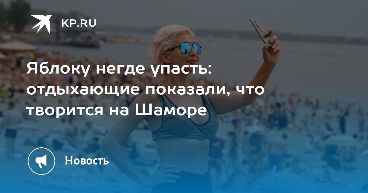 Яблоку негде упасть: отдыхающие показали, что творится на Шаморе - KP.RU