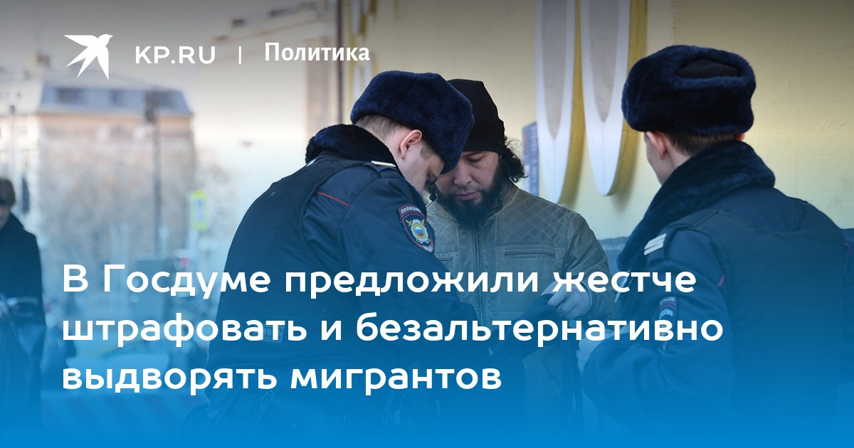 В Госдуме предложили жестче штрафовать и безальтернативно выдворять мигрантов