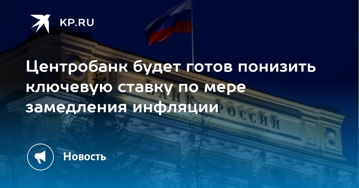 Центробанк будет готов понизить ключевую ставку по мере замедления инфляции - KP.RU