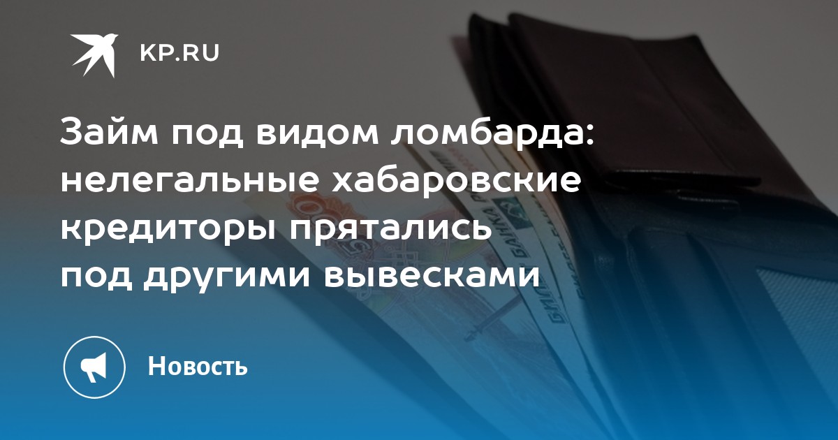 Займ под видом ломбарда нелегальные хабаровские кредиторы прятались под другими вывесками - KP.RU