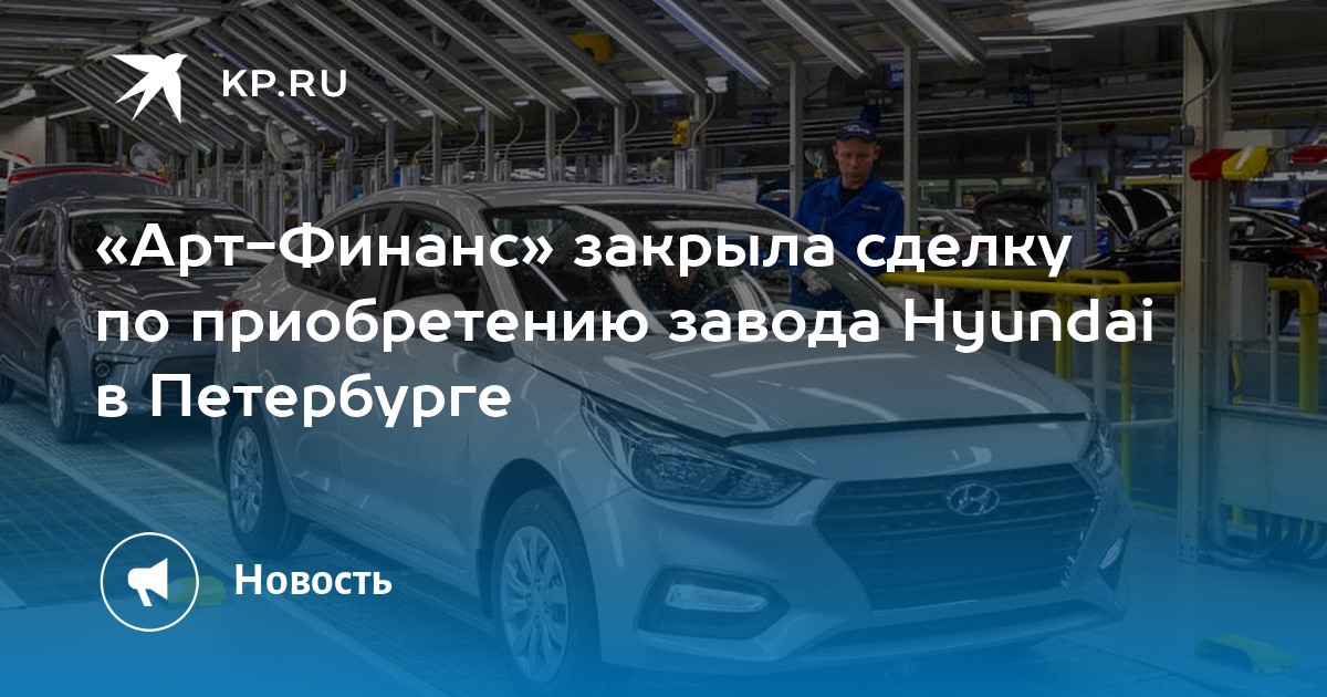 Арт-Финанс закрыла сделку по приобретению завода Hyundai в Петербурге - KP.RU