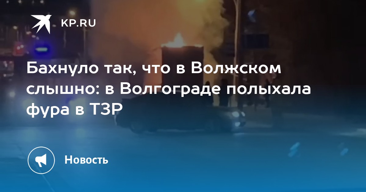 Бахнуло так, что в Волжском слышно: в Волгограде полыхала фура в ТЗР