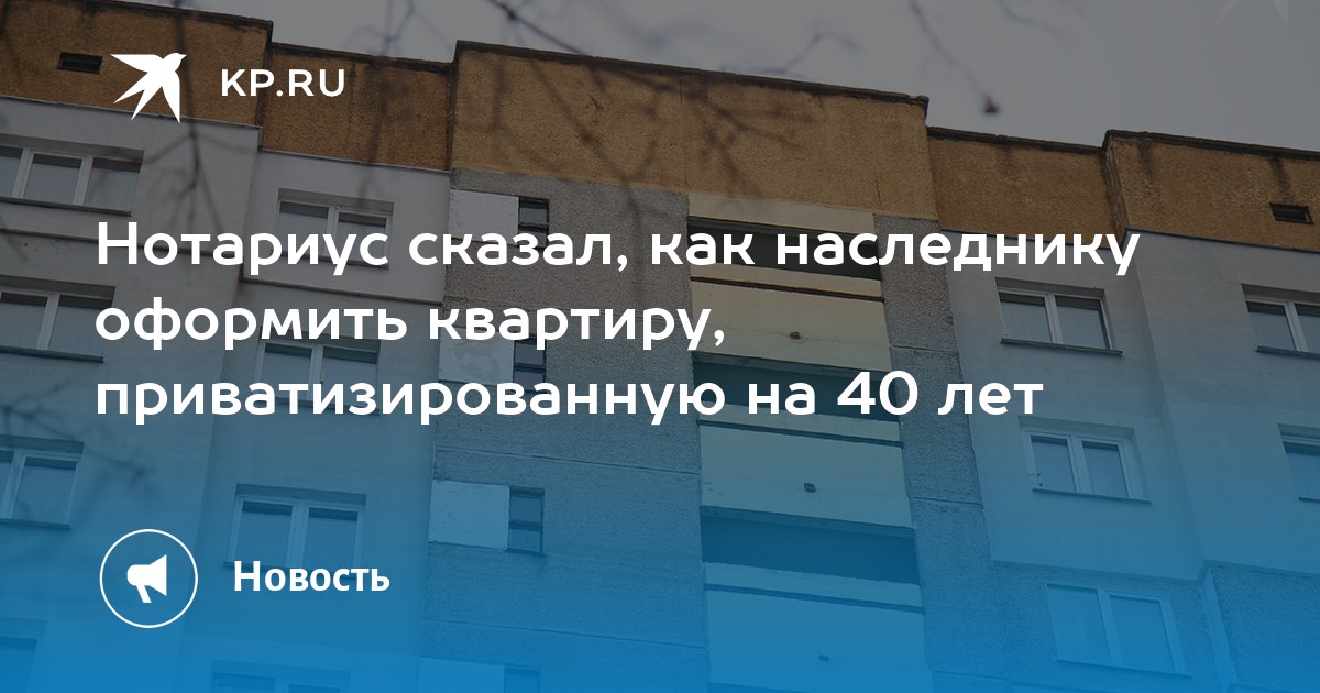 Нотариус сказал, как наследнику оформить квартиру, приватизированную на 40 лет -