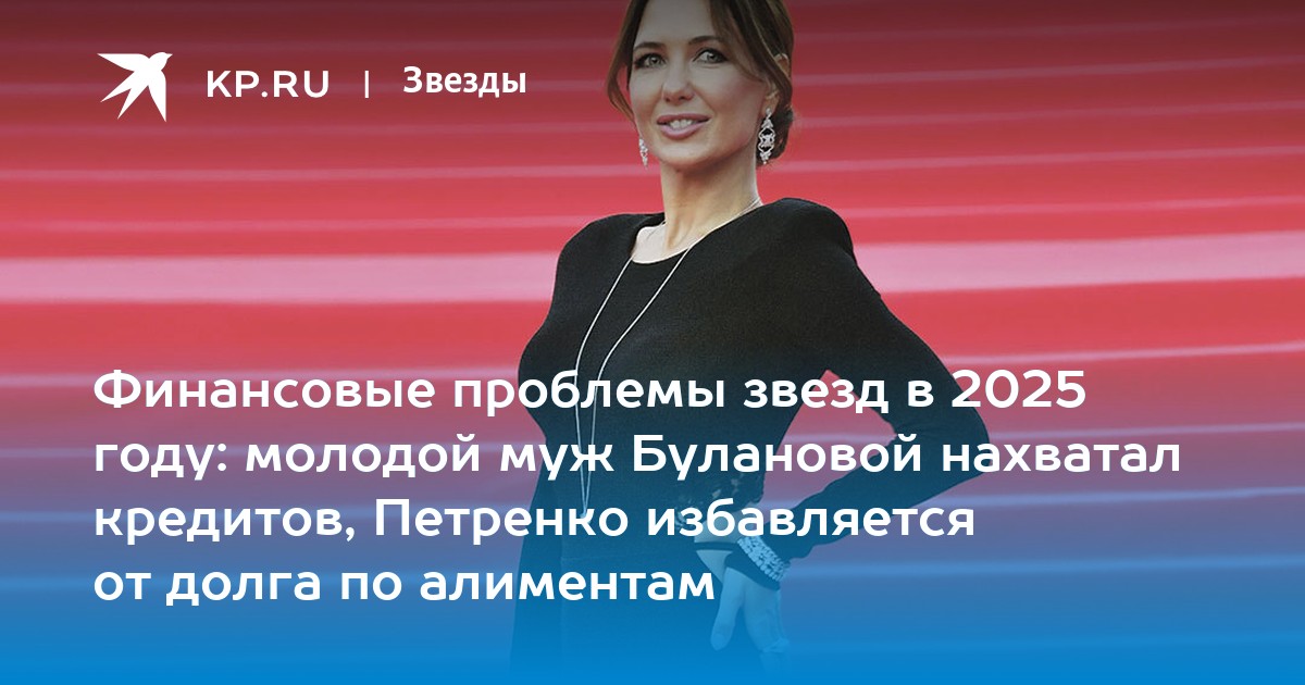 Финансовые проблемы звезд в 2025 году: молодой муж Булановой нахватал кредитов, Петренко избавляется от долга по алиментам