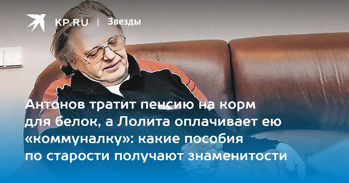 Антонов тратит пенсию на корм для белок, а Лолита оплачивает ею «коммуналку»: какие пособия по старости получают знаменитости