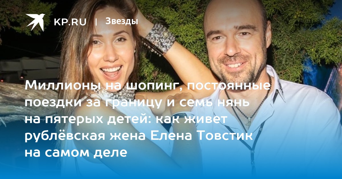 Миллионы на шопинг, постоянные поездки за границу и семь нянь на пятерых детей: как живет рублёвская жена Елена Товстик на самом деле