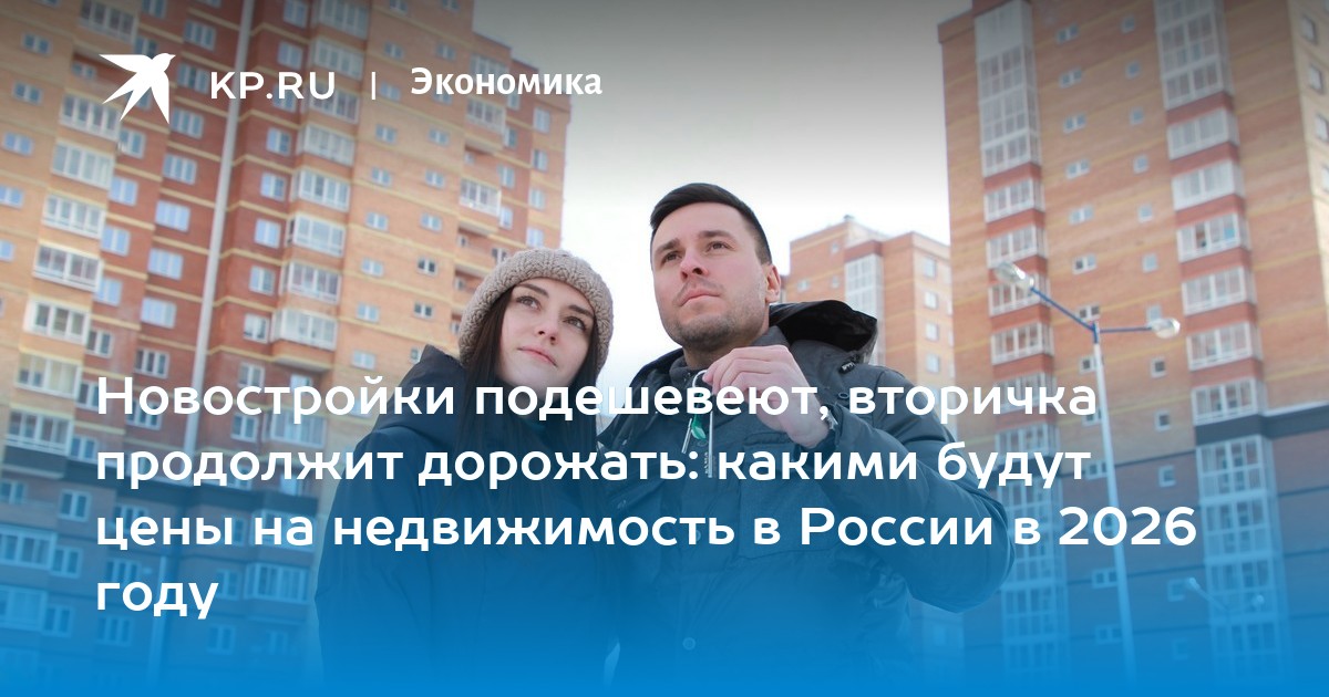 Новостройки подешевеют, вторичка продолжит дорожать: какими будут цены на недвижимость в России в 2026 году