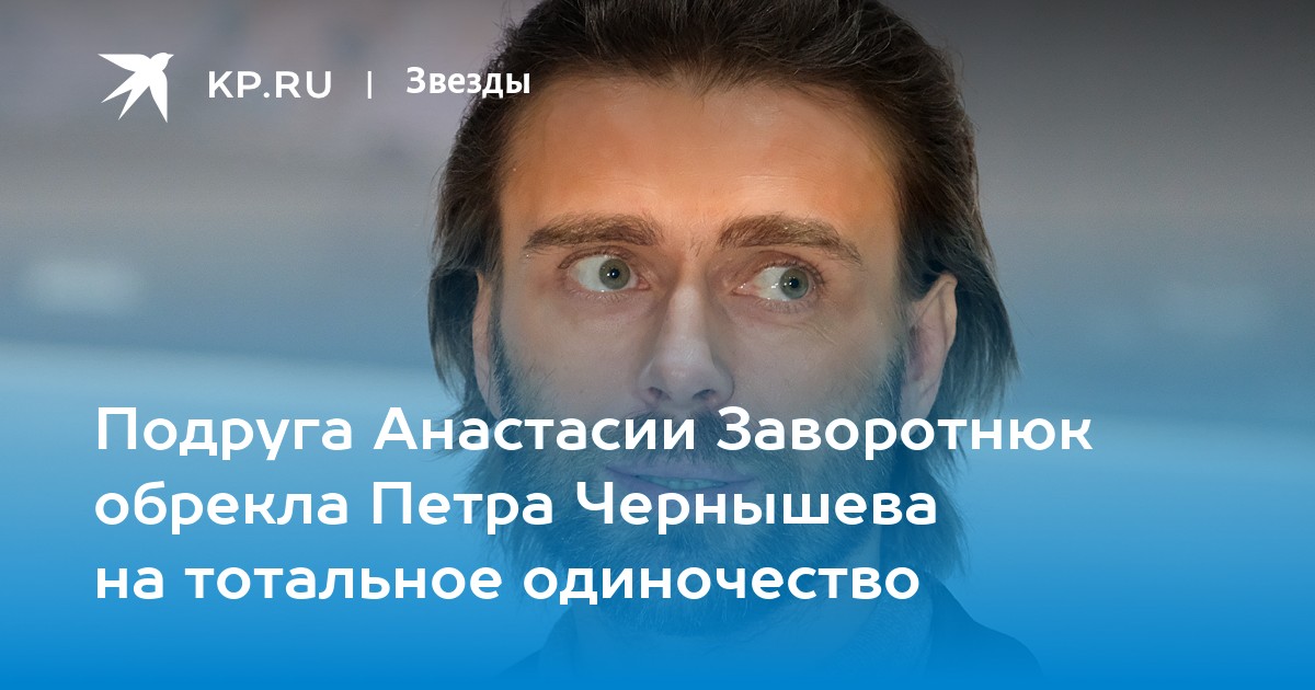 Подруга Анастасии Заворотнюк обрекла Петра Чернышева на тотальное одиночество