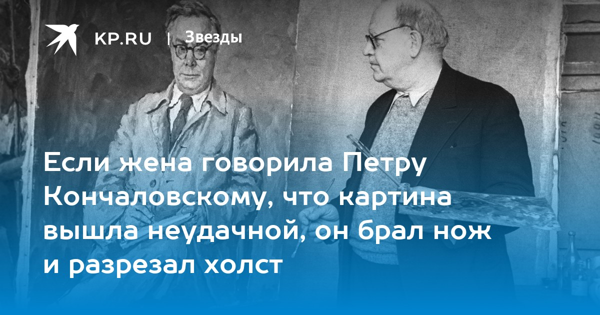 Если жена говорила Петру Кончаловскому, что картина вышла неудачной, он брал нож и разрезал холст