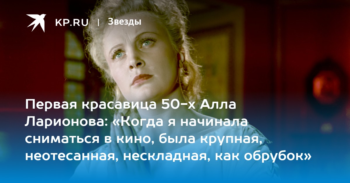 Первая красавица 50-х Алла Ларионова: «Когда я начинала сниматься в кино, была крупная, неотесанная, нескладная, как обрубок»