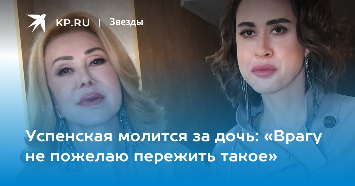 Успенская молится за дочь: «Врагу не пожелаю пережить такое»