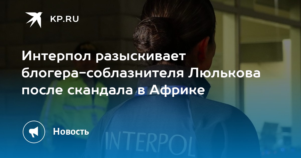 Интерпол разыскивает блогера-соблазнителя Люлькова после скандала в Африке