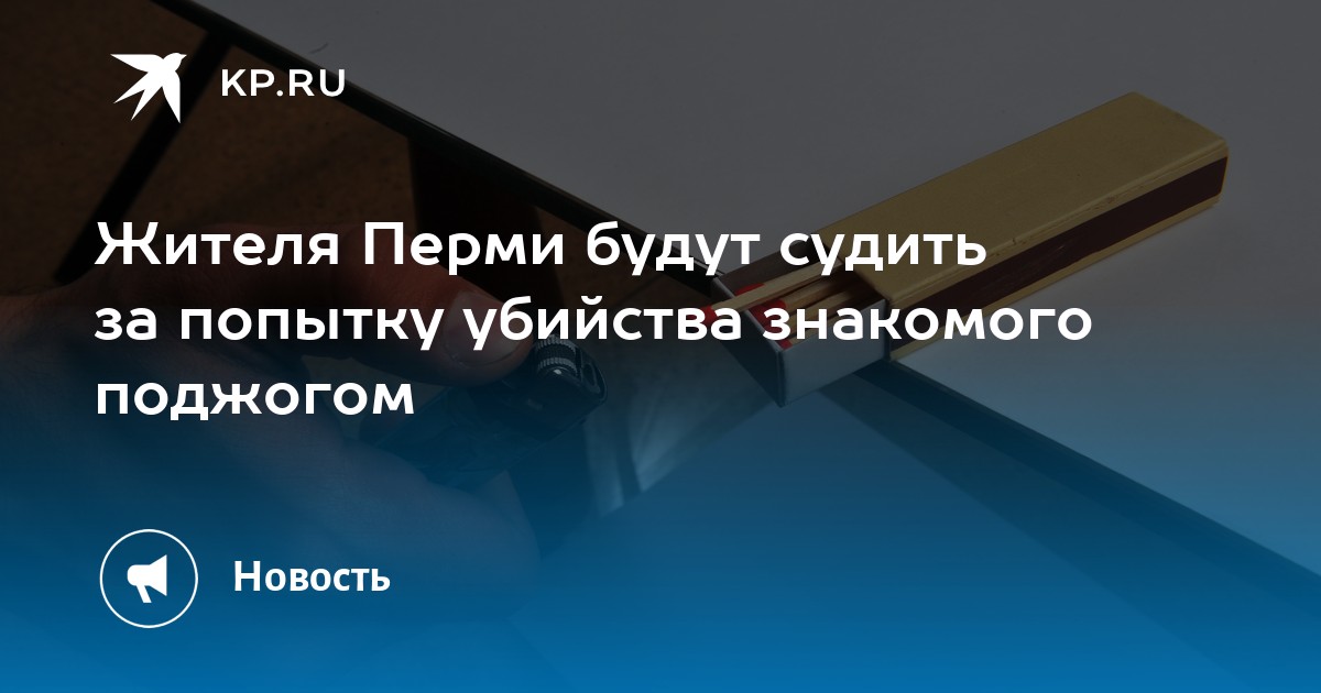 Жителя Перми будут судить за попытку убийства знакомого поджогом