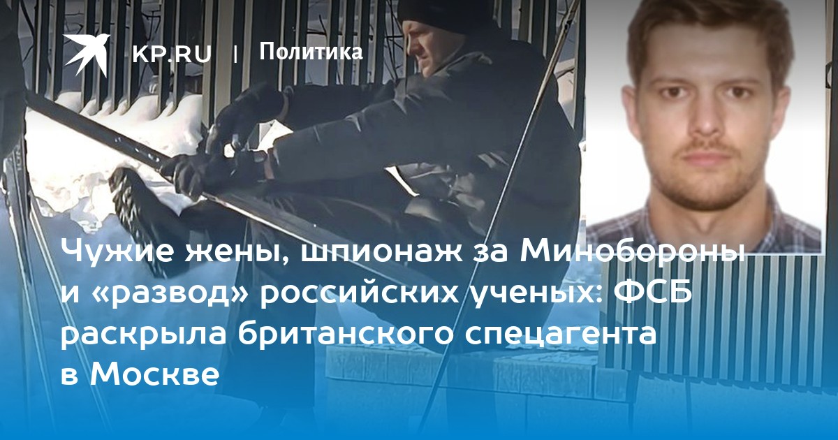 Чужие жены, шпионаж за Минобороны и «развод» российских ученых: ФСБ раскрыла британского спецагента в Москве