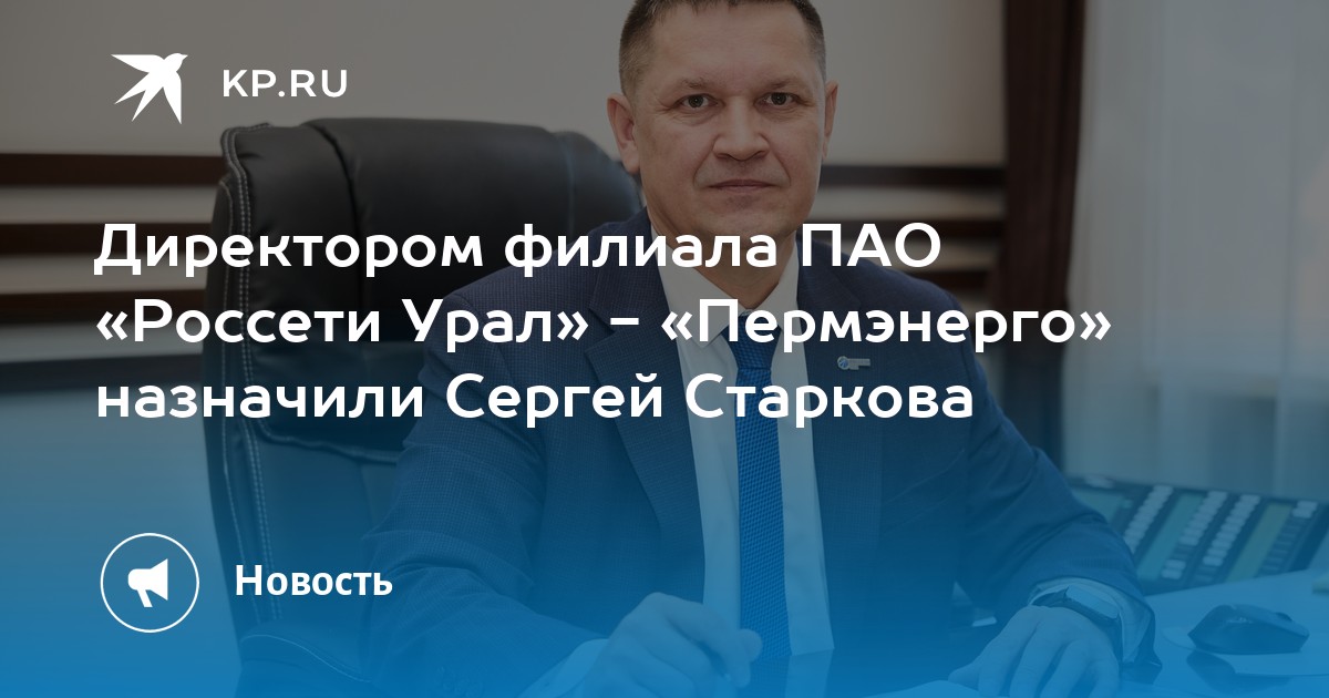 Директором филиала ПАО «Россети Урал» - «Пермэнерго» назначили Сергей Старкова