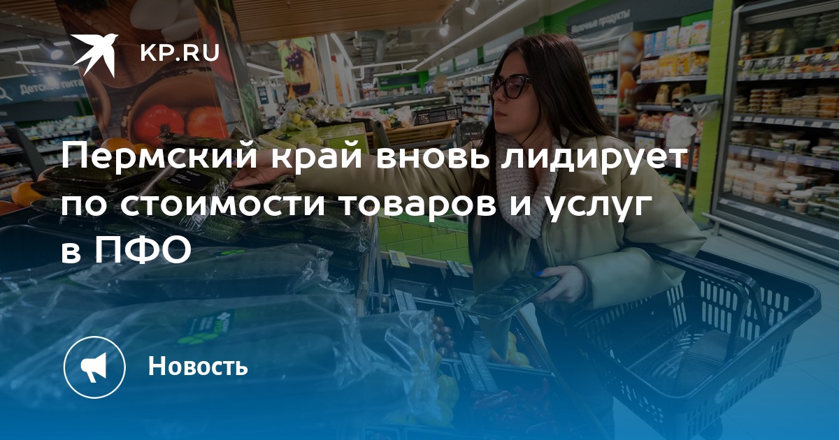 Пермский край вновь лидирует по стоимости товаров и услуг в ПФО