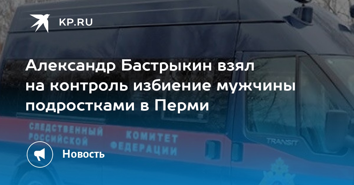 Александр Бастрыкин взял на контроль избиение мужчины подростками в Перми