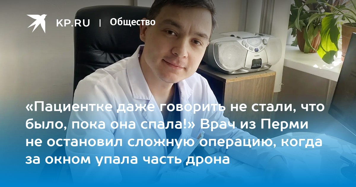 «Пациентке даже говорить не стали, что было, пока она спала!» Врач из Перми не остановил сложную операцию, когда за окном упала часть дрона