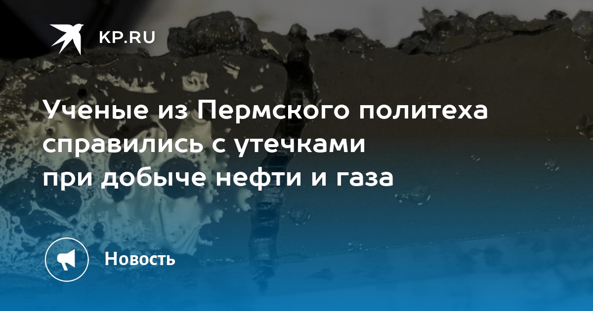 Ученые из Пермского политеха справились с утечками при добыче нефти и газа
