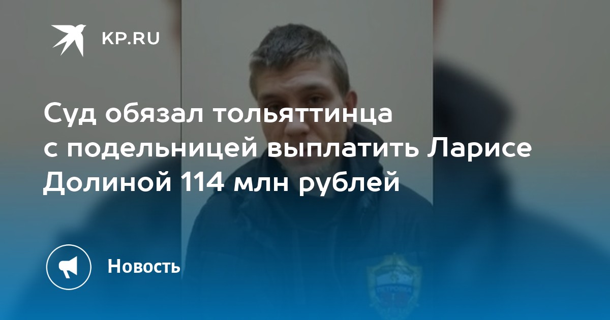 Суд обязал тольяттинца с подельницей выплатить Ларисе Долиной 114 млн рублей