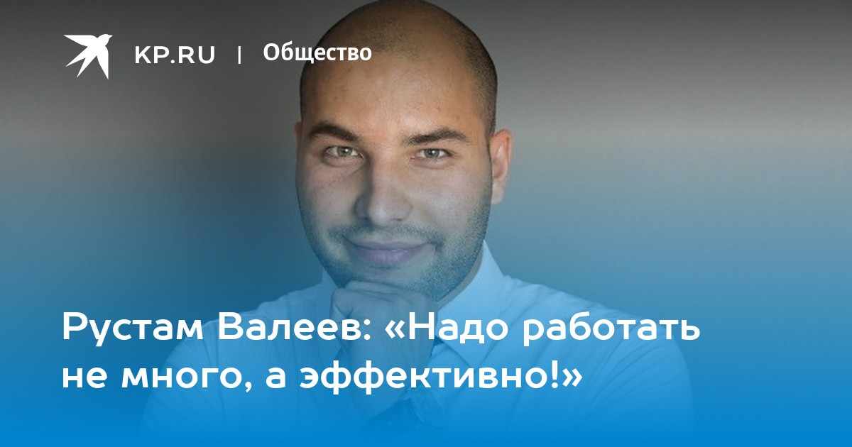 Рустам Валеев: «Надо работать не много, а эффективно!» - KP.RU