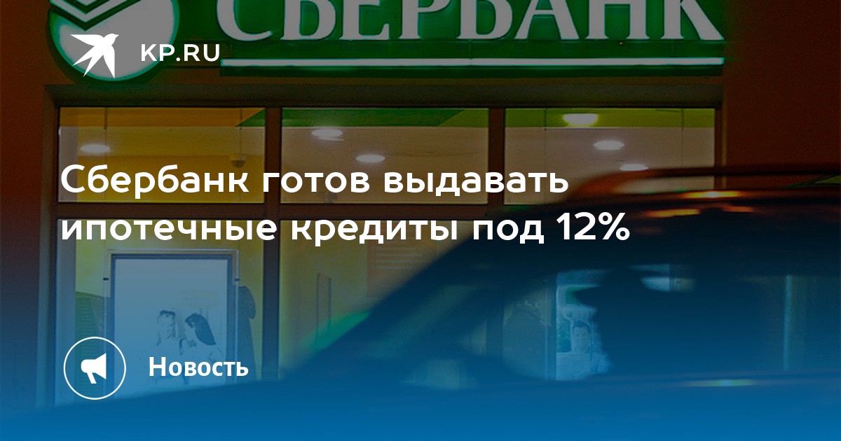 Сбербанк готов выдавать ипотечные кредиты под 12% - KP.RU